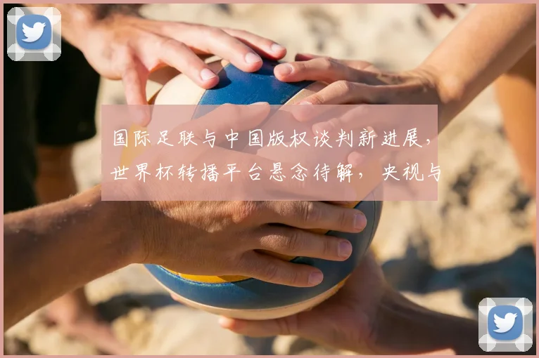国际足联与中国版权谈判新进展,世界杯转播平台悬念待解,央视与新媒体谁将入局?