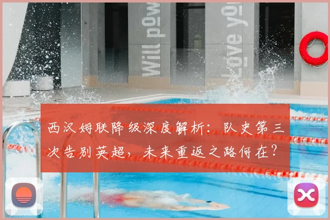 西汉姆联降级深度解析:队史第三次告别英超,未来重返之路何在?