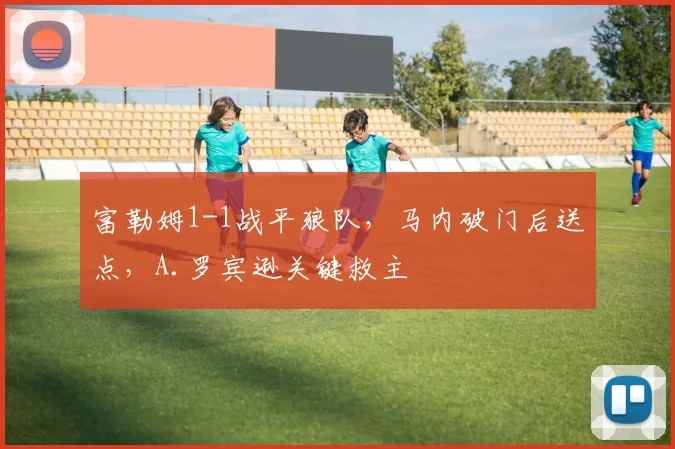 富勒姆1-1战平狼队,马内破门后送点,A.罗宾逊关键救主