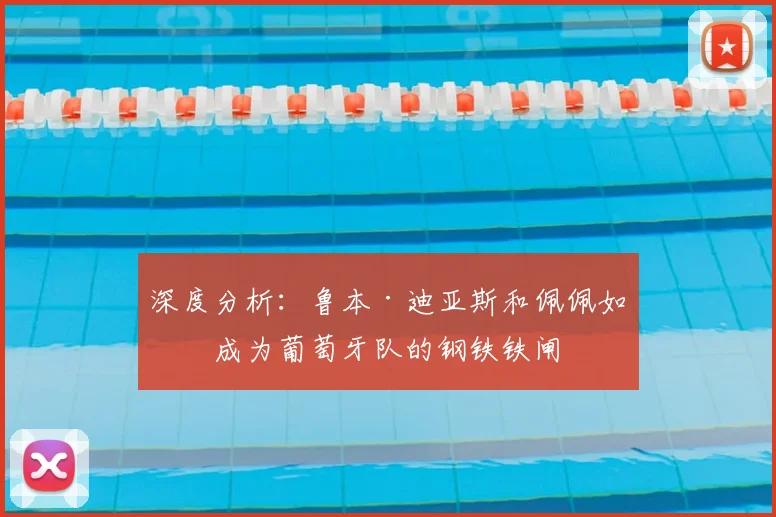 深度分析：鲁本·迪亚斯和佩佩如何成为葡萄牙队的钢铁铁闸