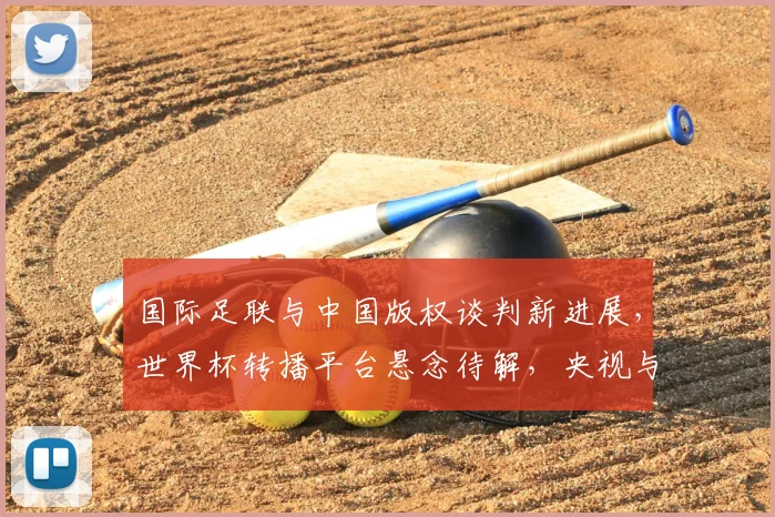 国际足联与中国版权谈判新进展，世界杯转播平台悬念待解，央视与新媒体谁将入局？