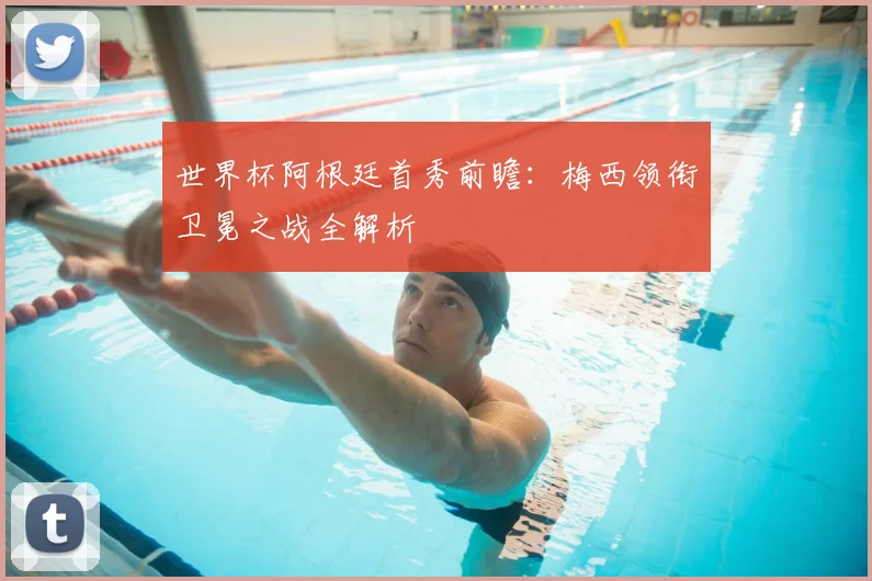 世界杯阿根廷首秀前瞻:梅西领衔卫冕之战全解析