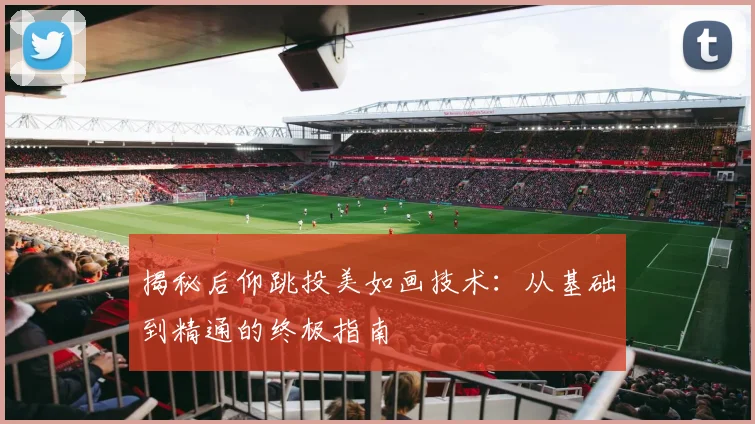 揭秘后仰跳投美如画技术：从基础到精通的终极指南