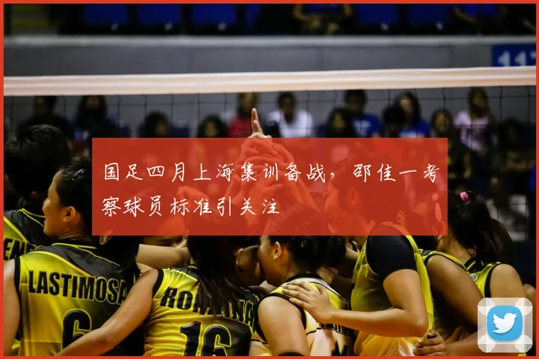 国足四月上海集训备战,邵佳一考察球员标准引关注