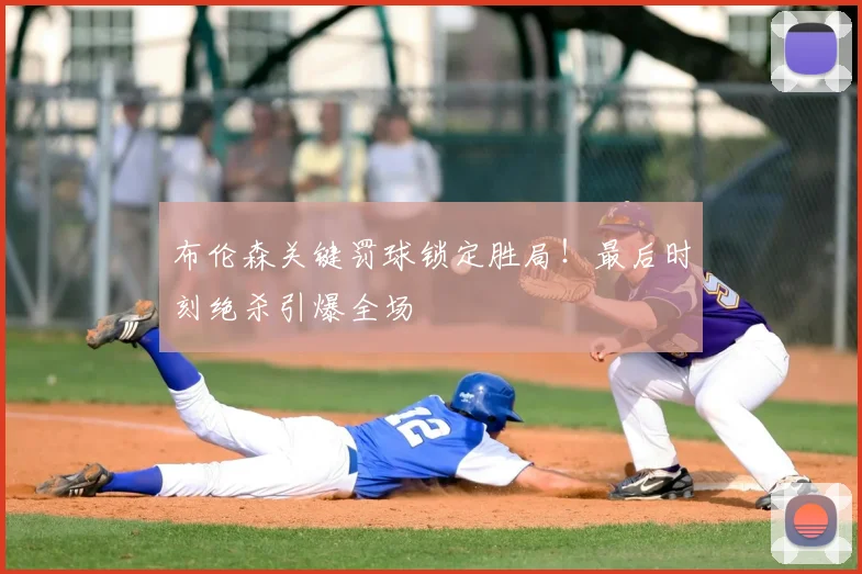 布伦森关键罚球锁定胜局!最后时刻绝杀引爆全场