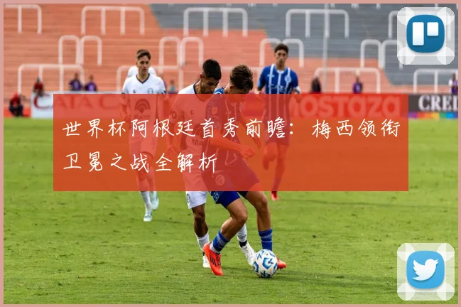 世界杯阿根廷首秀前瞻:梅西领衔卫冕之战全解析