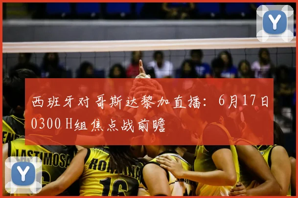 西班牙对哥斯达黎加直播：6月17日0300 H组焦点战前瞻