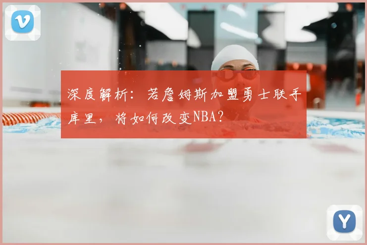 深度解析:若詹姆斯加盟勇士联手库里,将如何改变NBA?