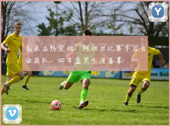 国米后防变动！阿切尔比赛季后自由离队，四年蓝黑生涯落幕