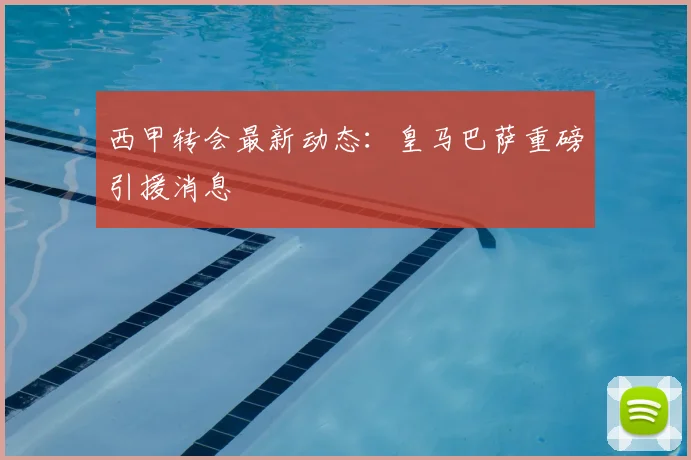 西甲转会最新动态：皇马巴萨重磅引援消息