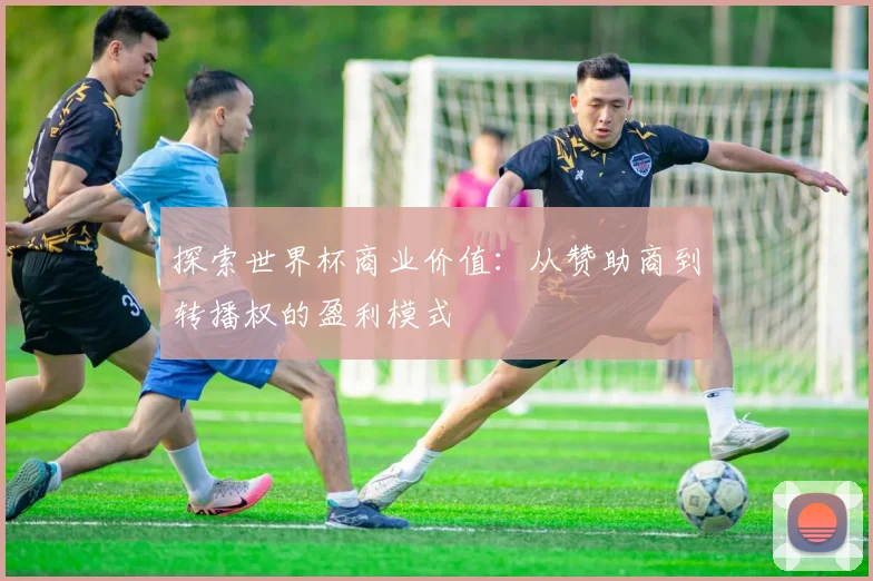 探索世界杯商业价值：从赞助商到转播权的盈利模式