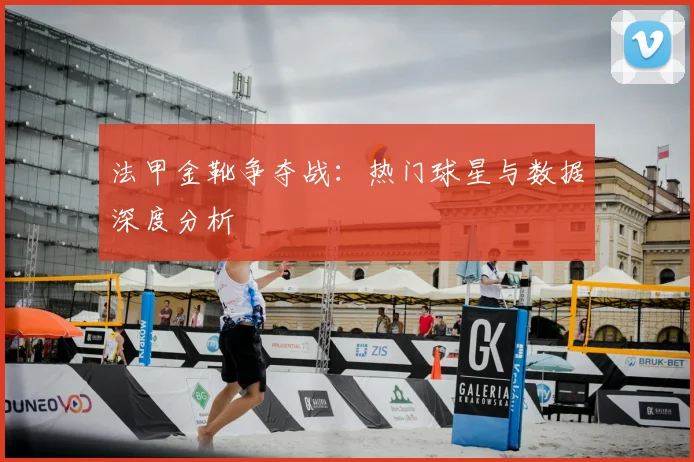 法甲金靴争夺战：热门球星与数据深度分析