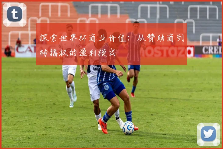 探索世界杯商业价值：从赞助商到转播权的盈利模式