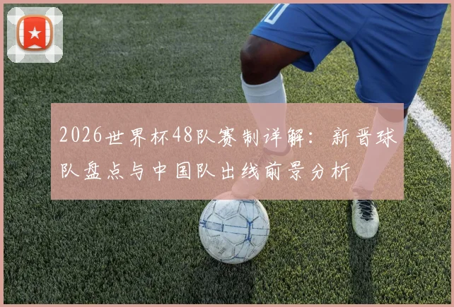 2026世界杯48队赛制详解:新晋球队盘点与中国队出线前景分析