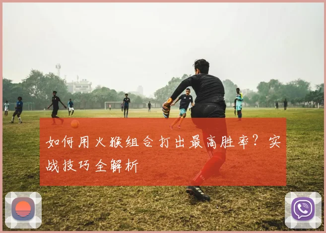 如何用火猴组合打出最高胜率？实战技巧全解析