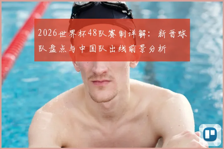 2026世界杯48队赛制详解：新晋球队盘点与中国队出线前景分析