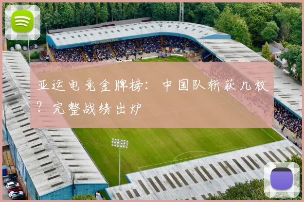 亚运电竞金牌榜：中国队斩获几枚？完整战绩出炉