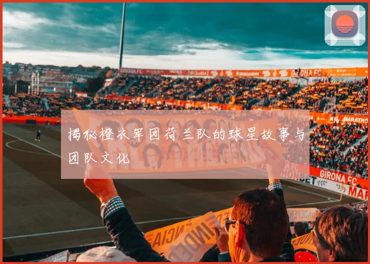 揭秘橙衣军团荷兰队的球星故事与团队文化