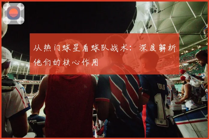 从热门球星看球队战术：深度解析他们的核心作用