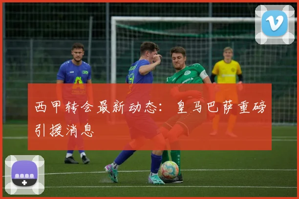 西甲转会最新动态：皇马巴萨重磅引援消息