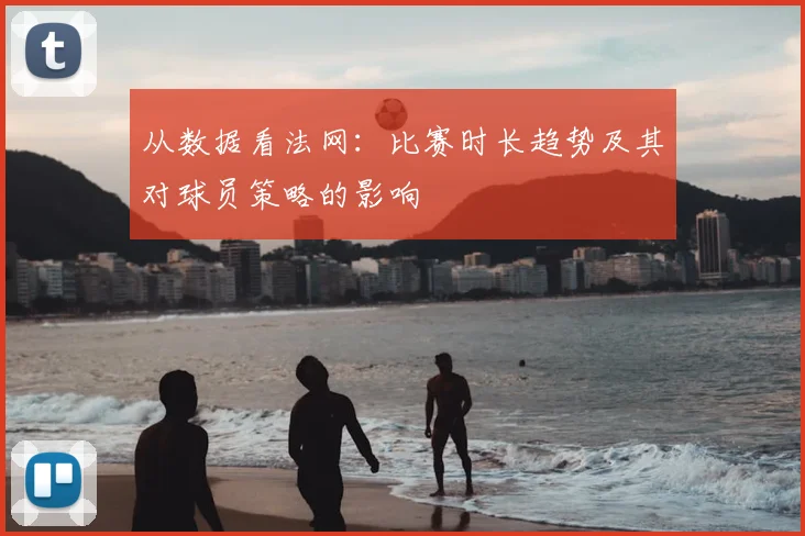 从数据看法网：比赛时长趋势及其对球员策略的影响