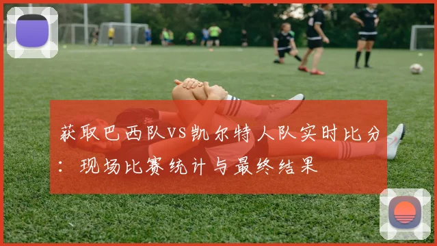 获取巴西队vs凯尔特人队实时比分:现场比赛统计与最终结果