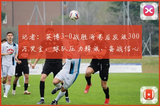 记者：英博3-0战胜海港后发放300万奖金，球队压力释放，备战信心大增