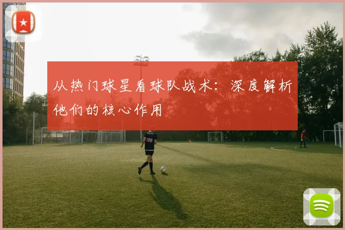 从热门球星看球队战术：深度解析他们的核心作用