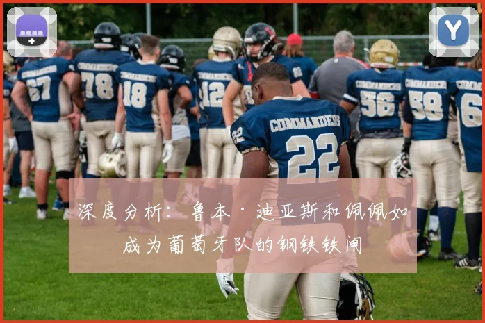 深度分析:鲁本·迪亚斯和佩佩如何成为葡萄牙队的钢铁铁闸