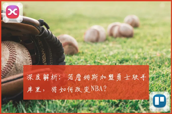 深度解析:若詹姆斯加盟勇士联手库里,将如何改变NBA?