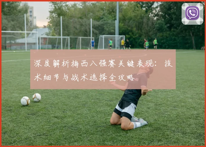 深度解析梅西八强赛关键表现:技术细节与战术选择全攻略