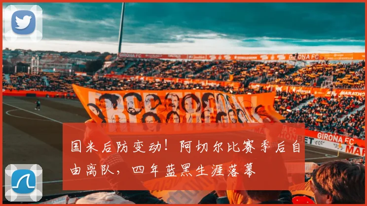国米后防变动!阿切尔比赛季后自由离队,四年蓝黑生涯落幕